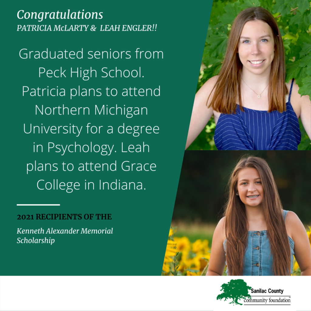 Congratulations Patricia McLarty & Leah Engler!! Graduated seniors from Peck High School. Patricia plans to attend Northern Michigan University for a degree in Psychology. Leah plans to attend Grace College in Indiana. 2021 recipients of the Kenneth Alexander Memorial Scholarship; images of a smiling young woman in front of a leafy tree and a smiling young woman in a field of sunflowers